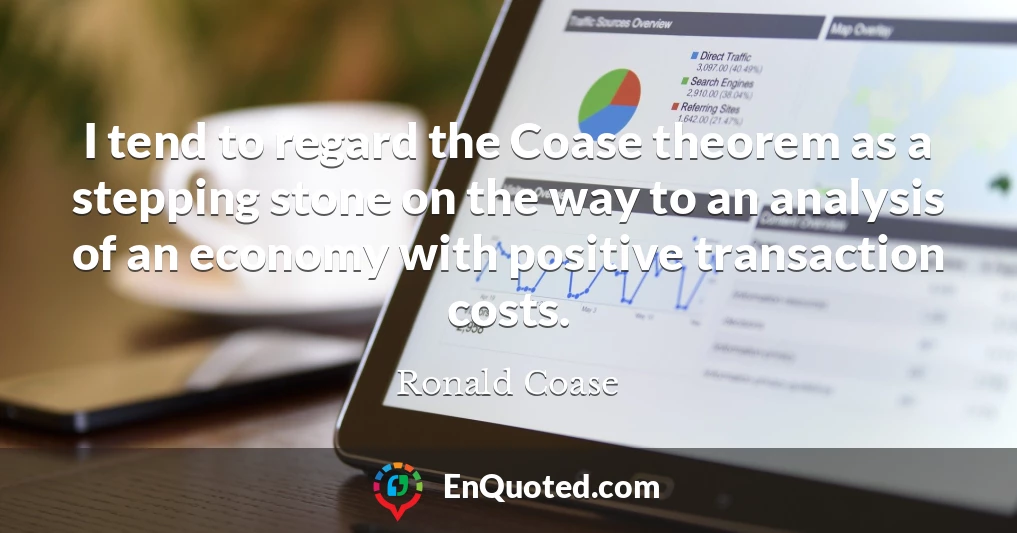 I tend to regard the Coase theorem as a stepping stone on the way to an analysis of an economy with positive transaction costs.
