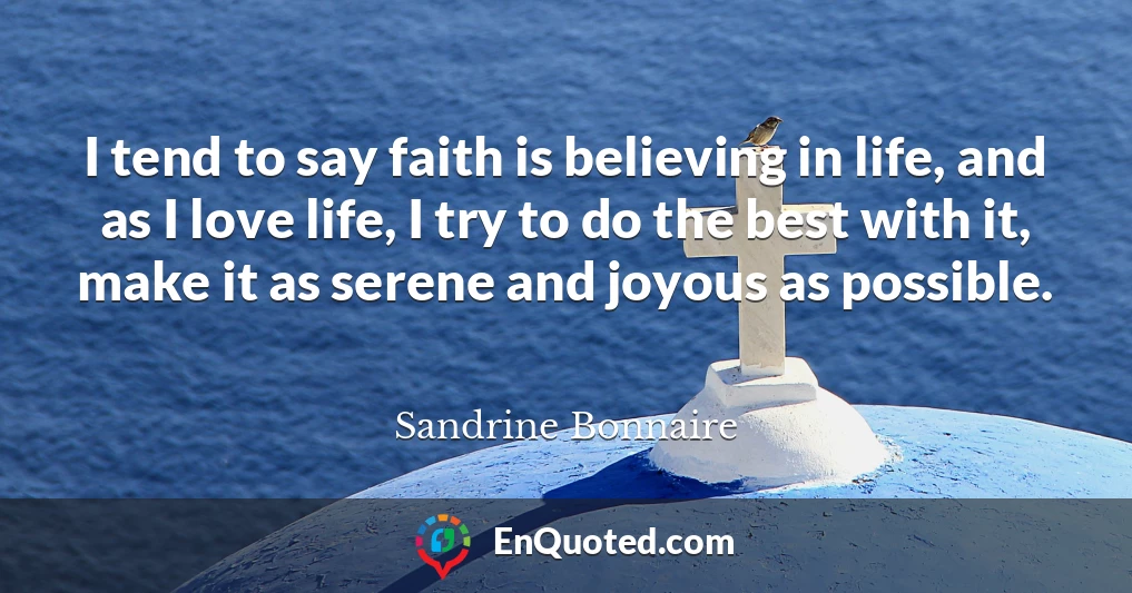 I tend to say faith is believing in life, and as I love life, I try to do the best with it, make it as serene and joyous as possible.
