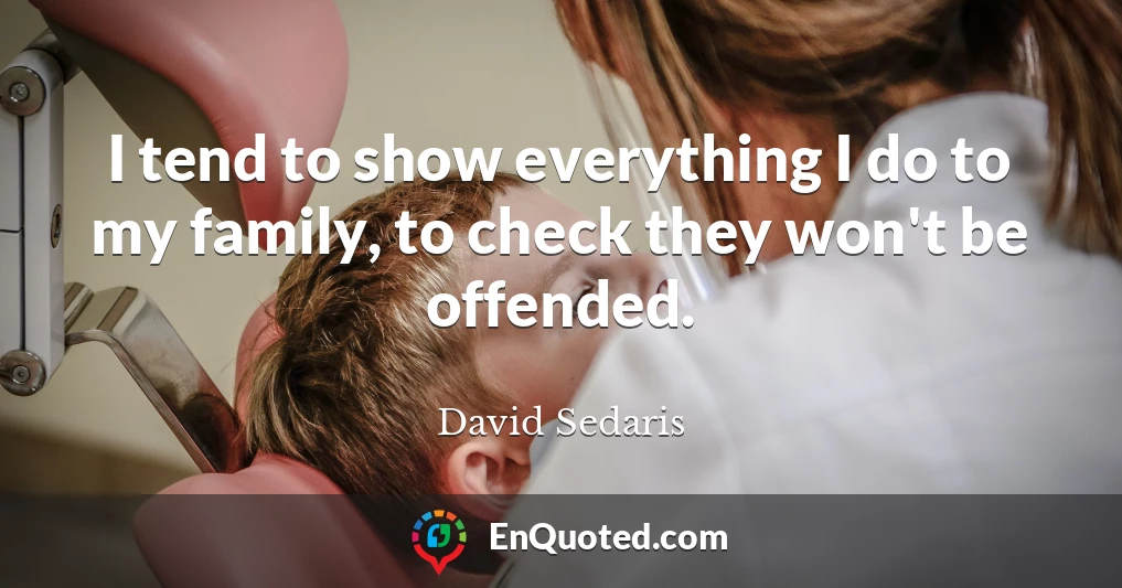 I tend to show everything I do to my family, to check they won't be offended.