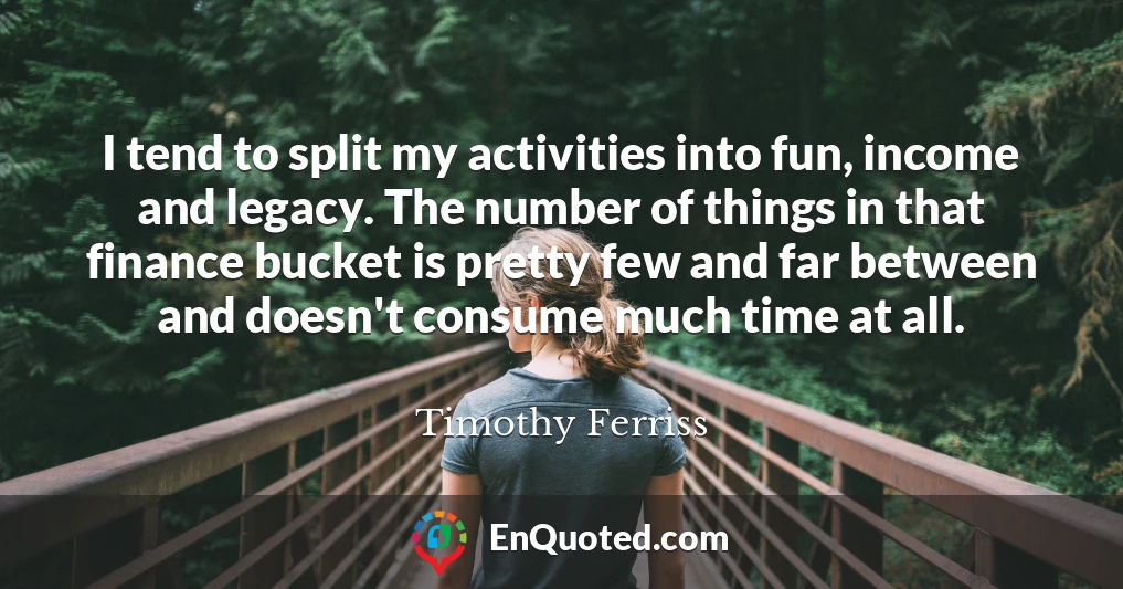 I tend to split my activities into fun, income and legacy. The number of things in that finance bucket is pretty few and far between and doesn't consume much time at all.
