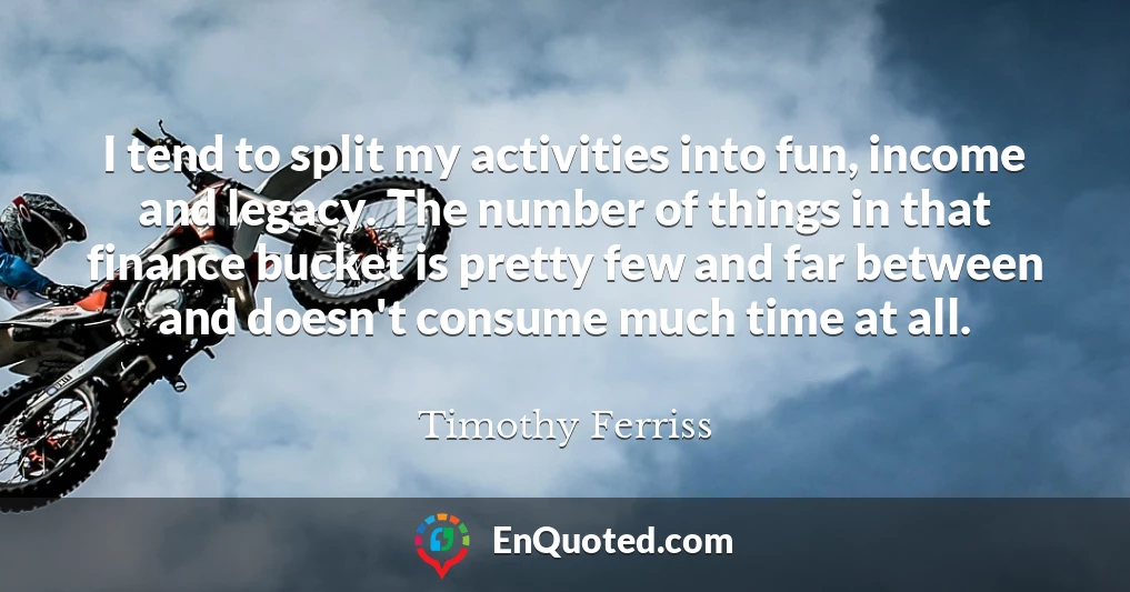 I tend to split my activities into fun, income and legacy. The number of things in that finance bucket is pretty few and far between and doesn't consume much time at all.