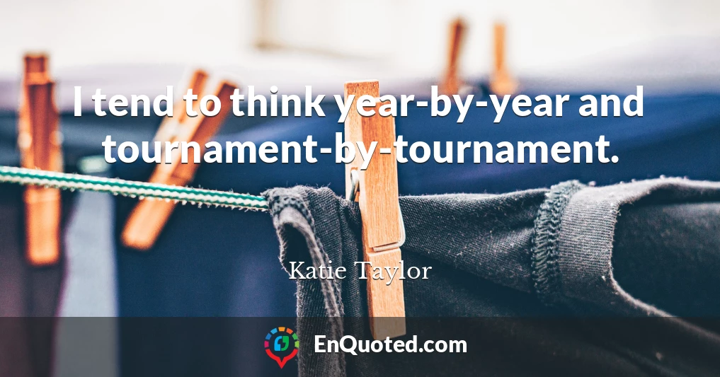 I tend to think year-by-year and tournament-by-tournament.