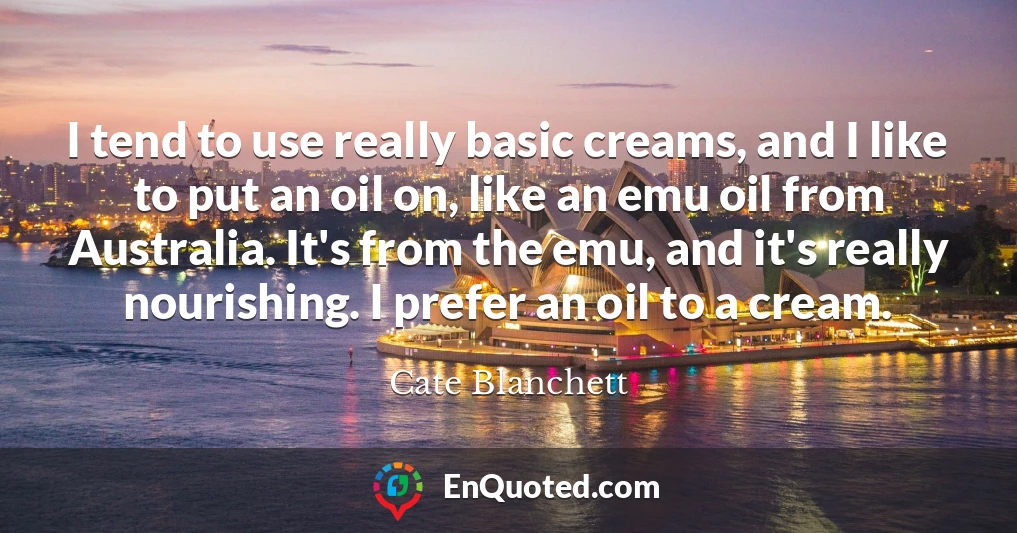 I tend to use really basic creams, and I like to put an oil on, like an emu oil from Australia. It's from the emu, and it's really nourishing. I prefer an oil to a cream.