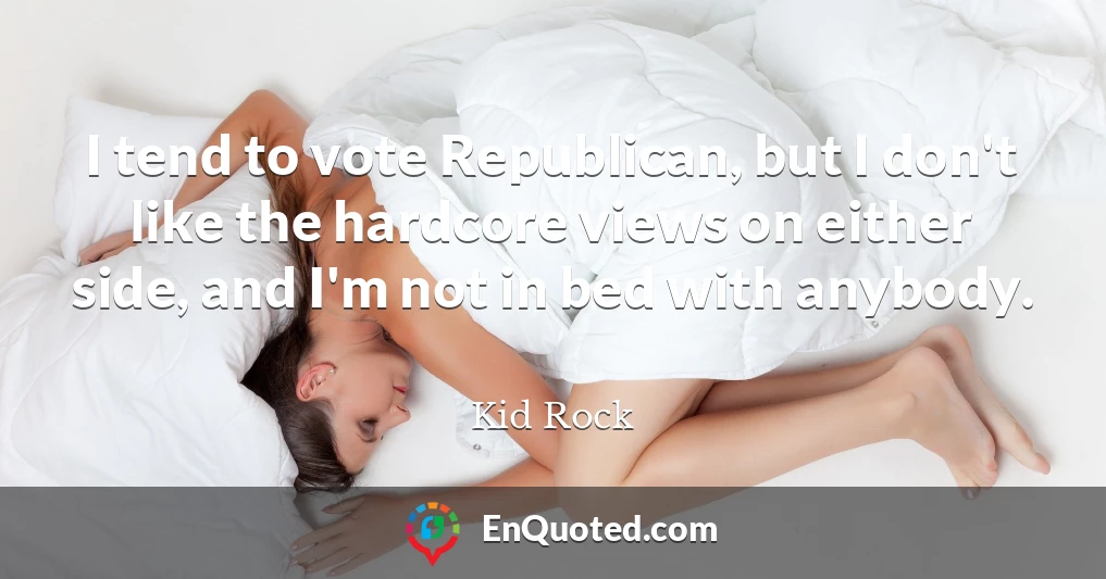 I tend to vote Republican, but I don't like the hardcore views on either side, and I'm not in bed with anybody.