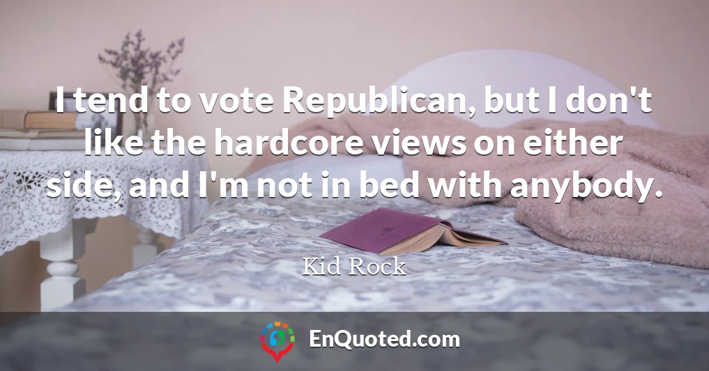 I tend to vote Republican, but I don't like the hardcore views on either side, and I'm not in bed with anybody.