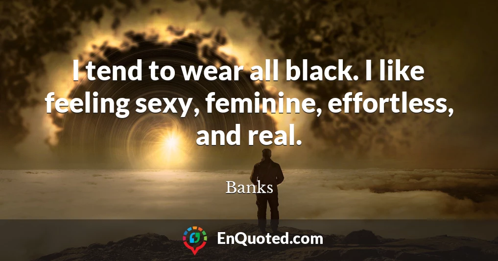 I tend to wear all black. I like feeling sexy, feminine, effortless, and real.