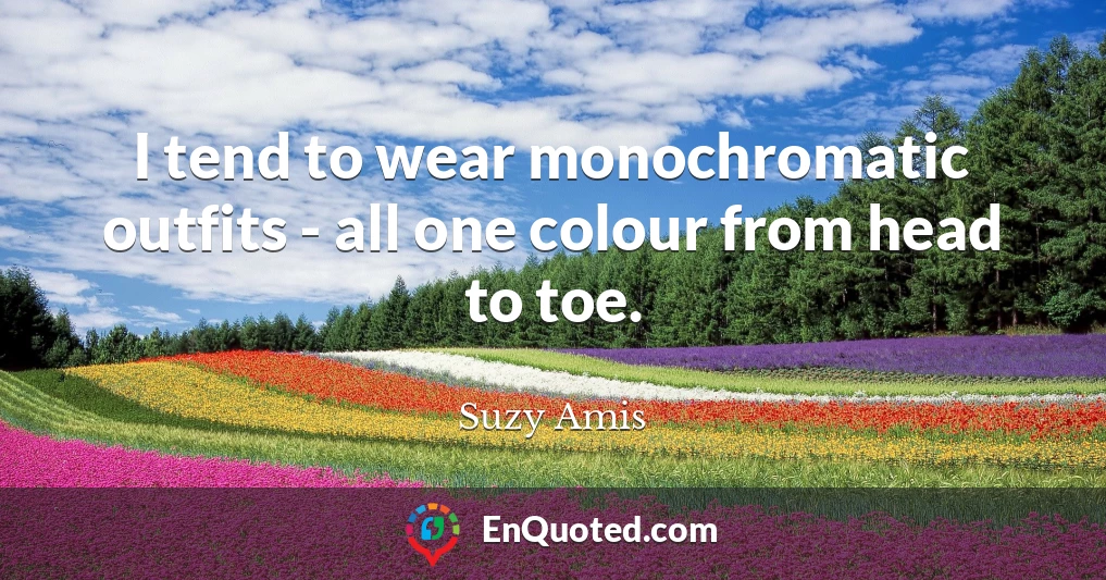 I tend to wear monochromatic outfits - all one colour from head to toe.