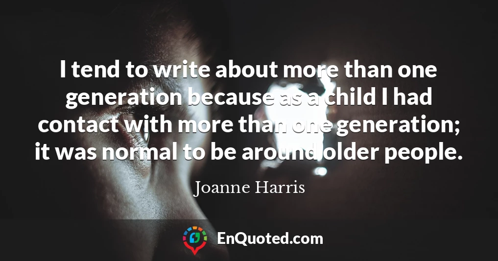 I tend to write about more than one generation because as a child I had contact with more than one generation; it was normal to be around older people.