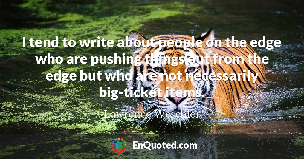 I tend to write about people on the edge who are pushing things out from the edge but who are not necessarily big-ticket items.