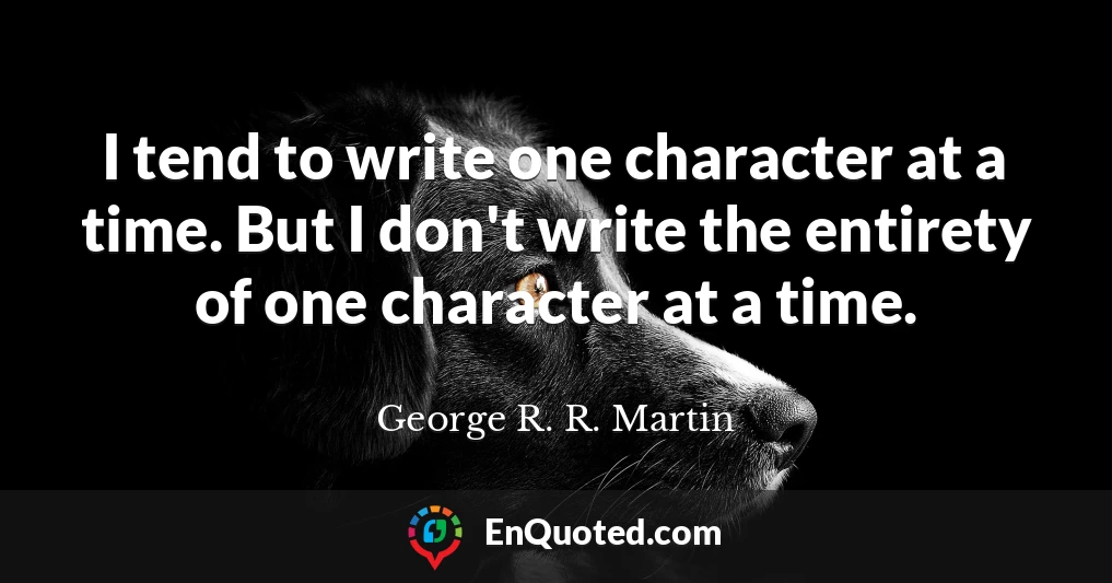 I tend to write one character at a time. But I don't write the entirety of one character at a time.