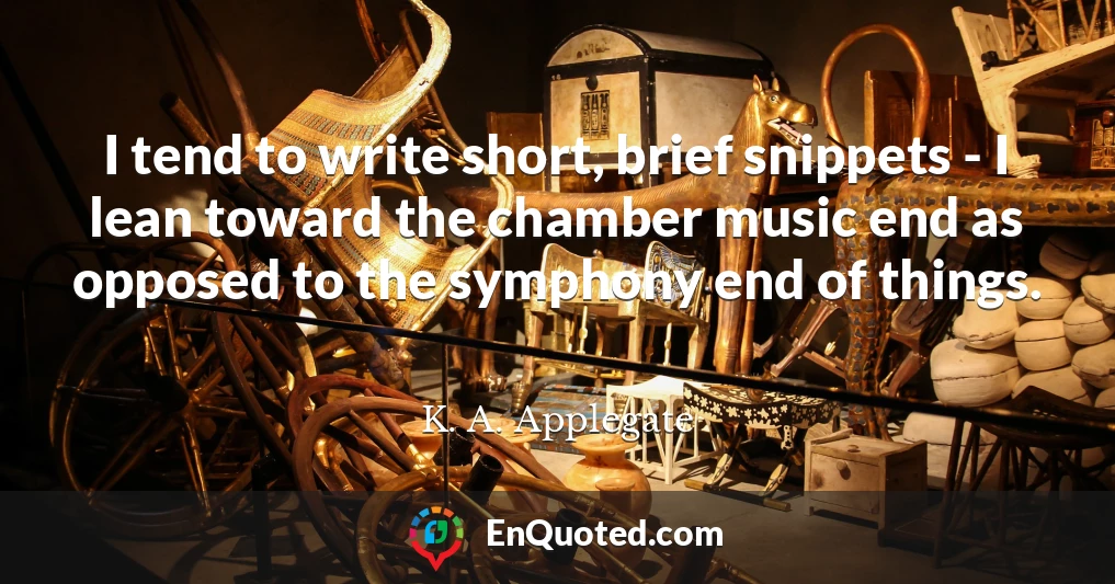 I tend to write short, brief snippets - I lean toward the chamber music end as opposed to the symphony end of things.