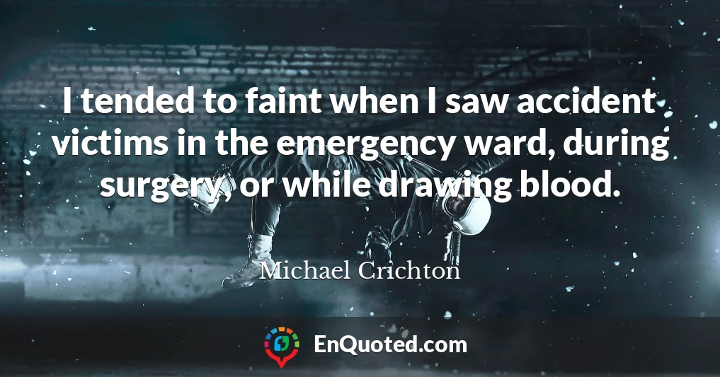 I tended to faint when I saw accident victims in the emergency ward, during surgery, or while drawing blood.