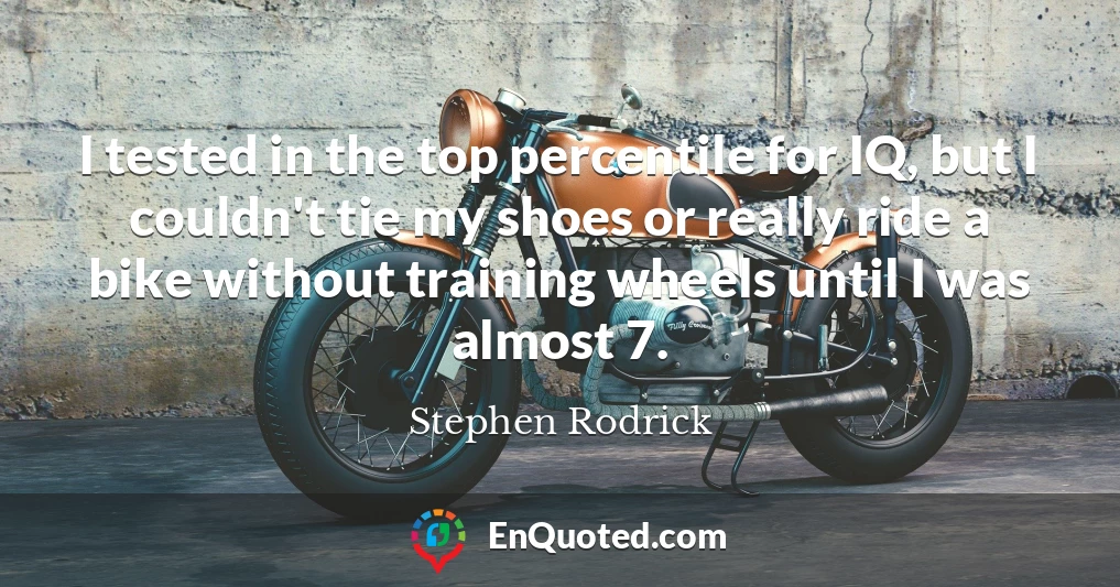 I tested in the top percentile for IQ, but I couldn't tie my shoes or really ride a bike without training wheels until I was almost 7.