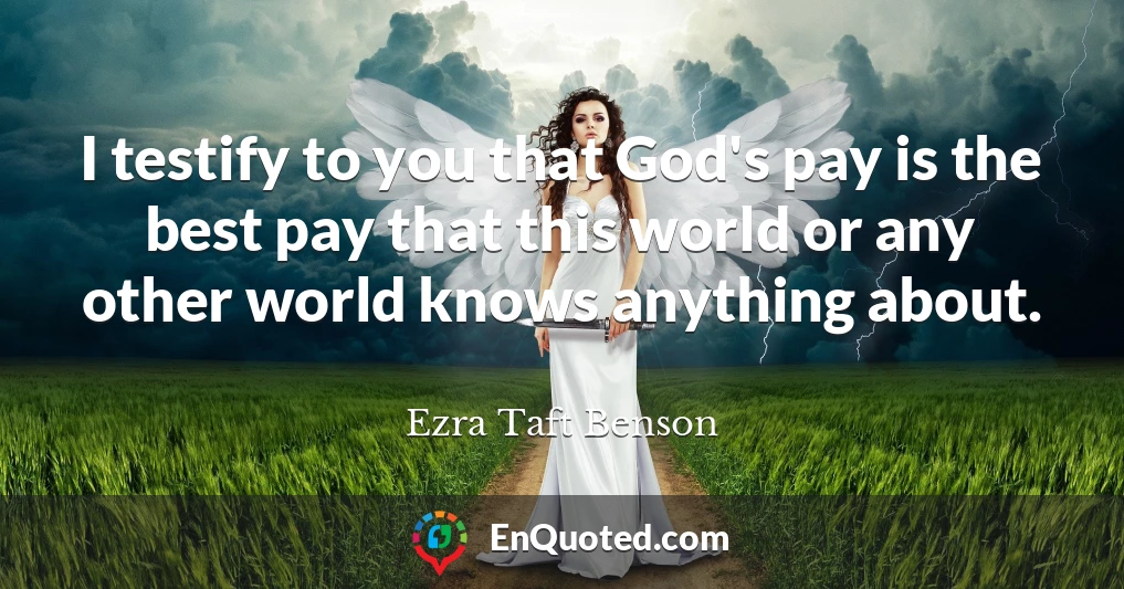 I testify to you that God's pay is the best pay that this world or any other world knows anything about.