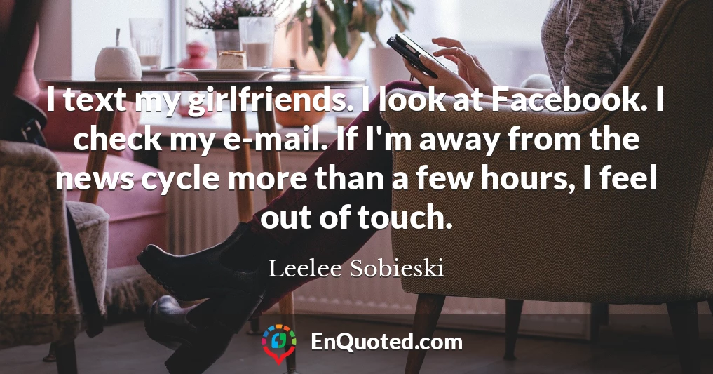 I text my girlfriends. I look at Facebook. I check my e-mail. If I'm away from the news cycle more than a few hours, I feel out of touch.