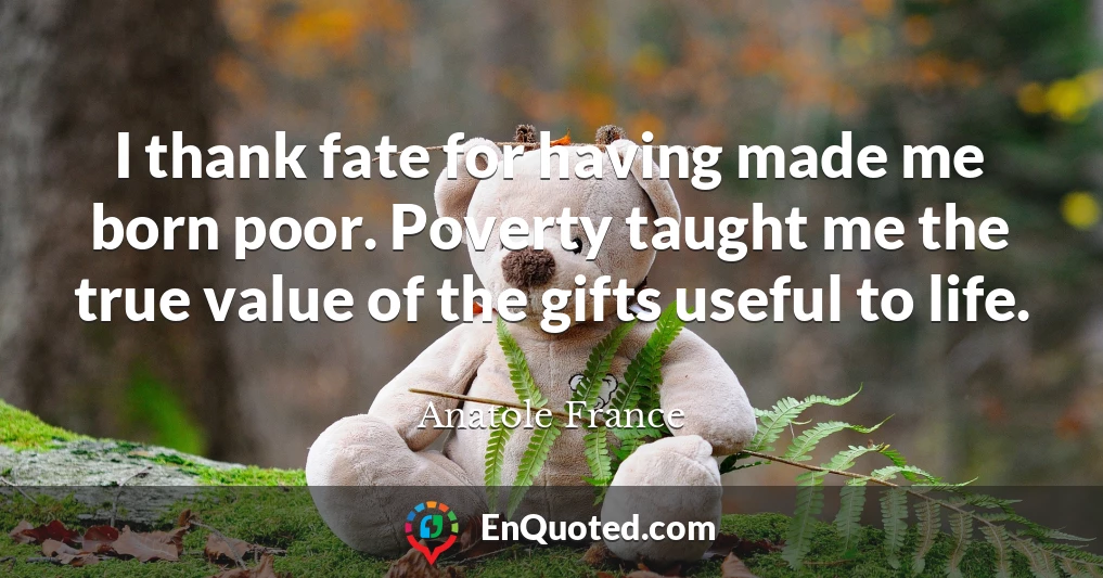 I thank fate for having made me born poor. Poverty taught me the true value of the gifts useful to life.