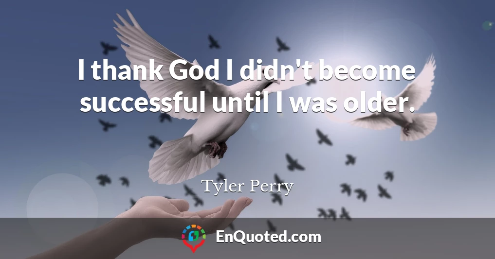 I thank God I didn't become successful until I was older.