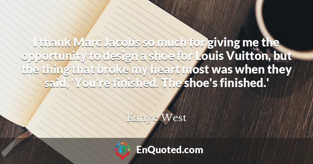 I thank Marc Jacobs so much for giving me the opportunity to design a shoe for Louis Vuitton, but the thing that broke my heart most was when they said, 'You're finished. The shoe's finished.'