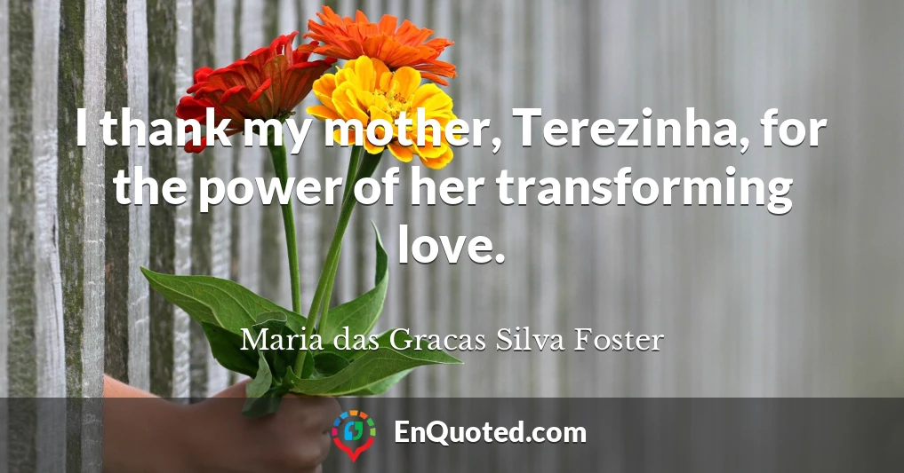 I thank my mother, Terezinha, for the power of her transforming love.