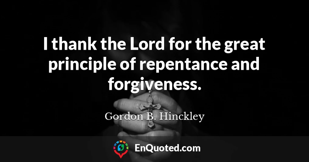 I thank the Lord for the great principle of repentance and forgiveness.