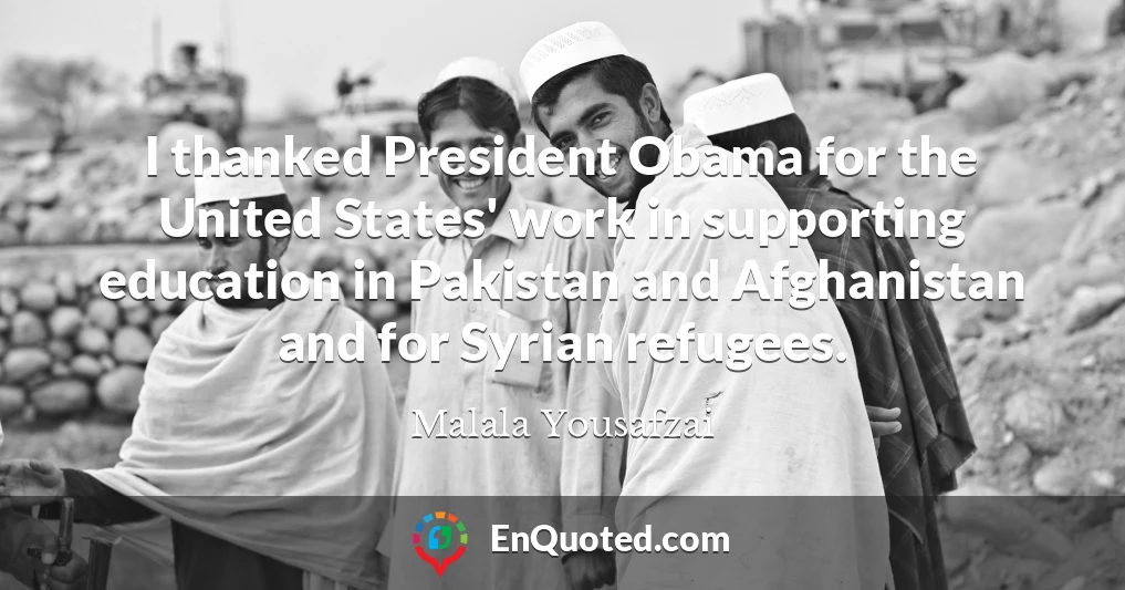 I thanked President Obama for the United States' work in supporting education in Pakistan and Afghanistan and for Syrian refugees.