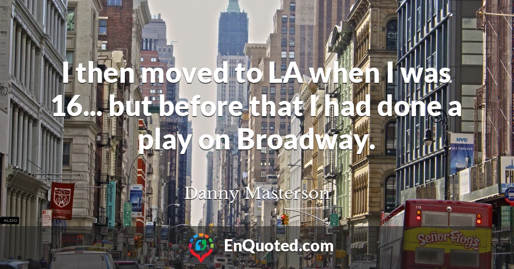 I then moved to LA when I was 16... but before that I had done a play on Broadway.