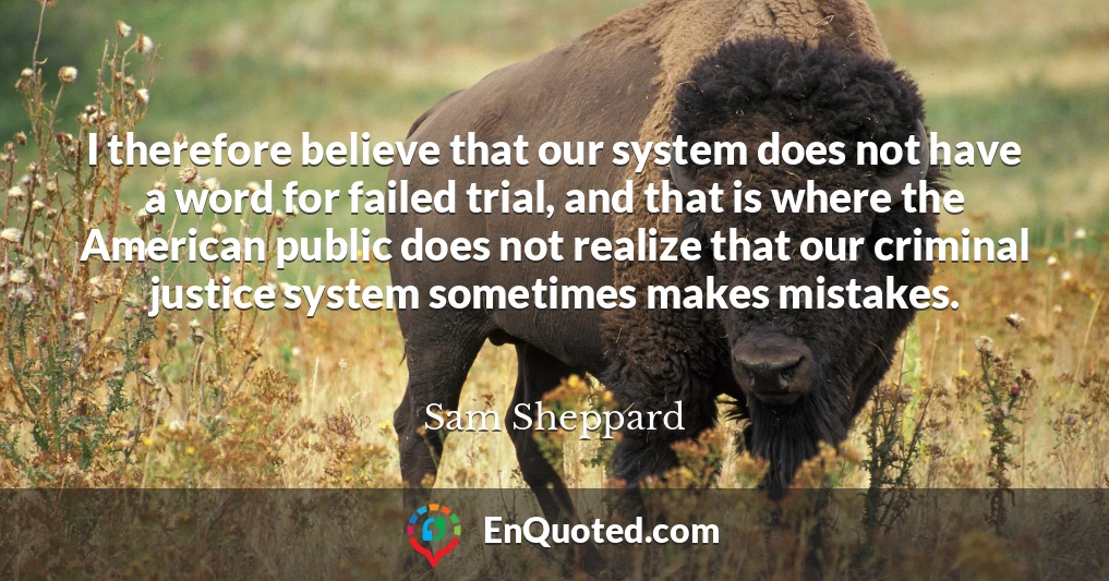 I therefore believe that our system does not have a word for failed trial, and that is where the American public does not realize that our criminal justice system sometimes makes mistakes.