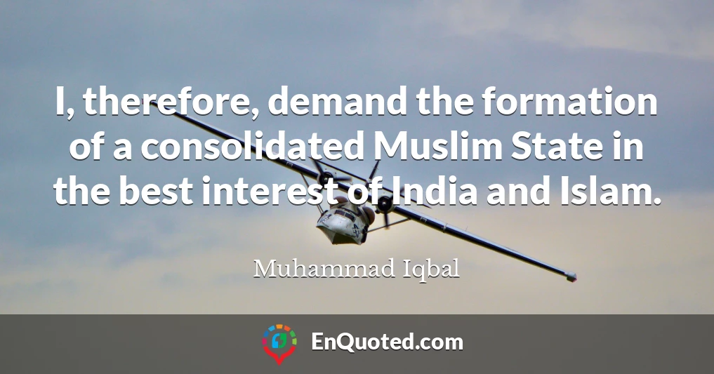 I, therefore, demand the formation of a consolidated Muslim State in the best interest of India and Islam.