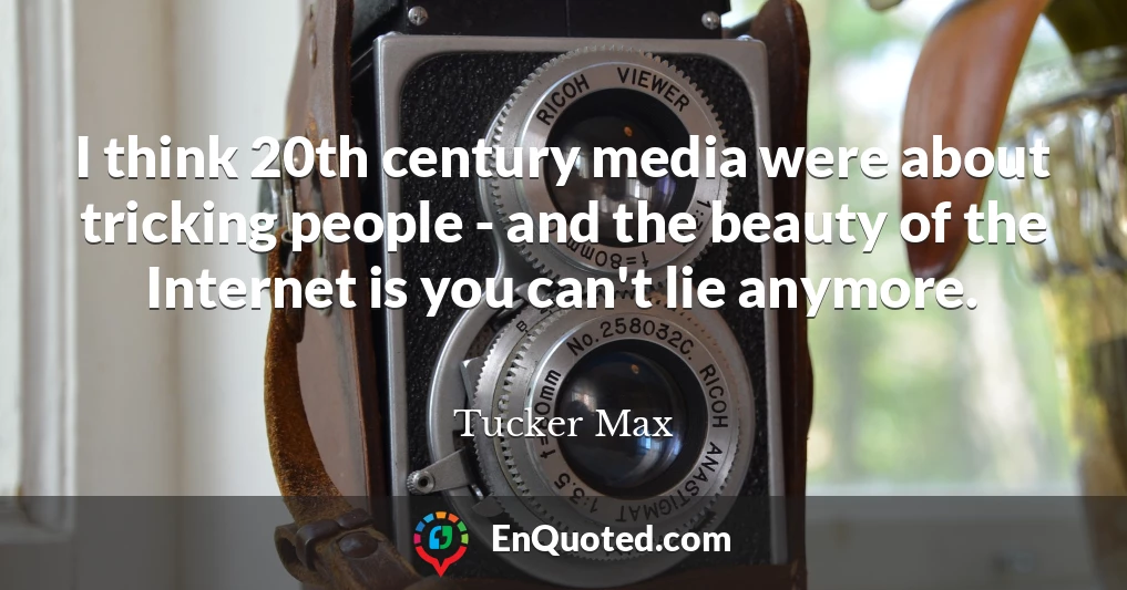 I think 20th century media were about tricking people - and the beauty of the Internet is you can't lie anymore.