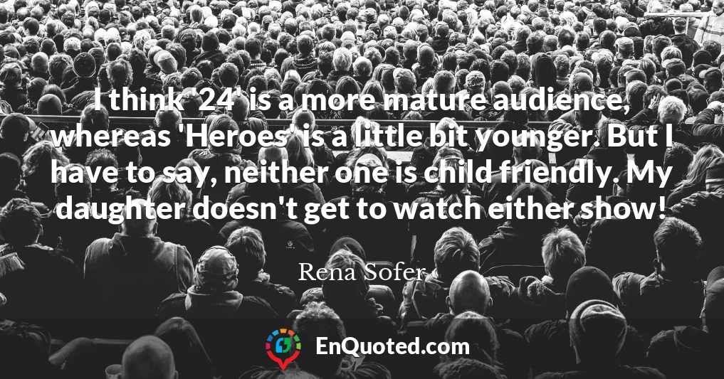I think '24' is a more mature audience, whereas 'Heroes' is a little bit younger. But I have to say, neither one is child friendly. My daughter doesn't get to watch either show!