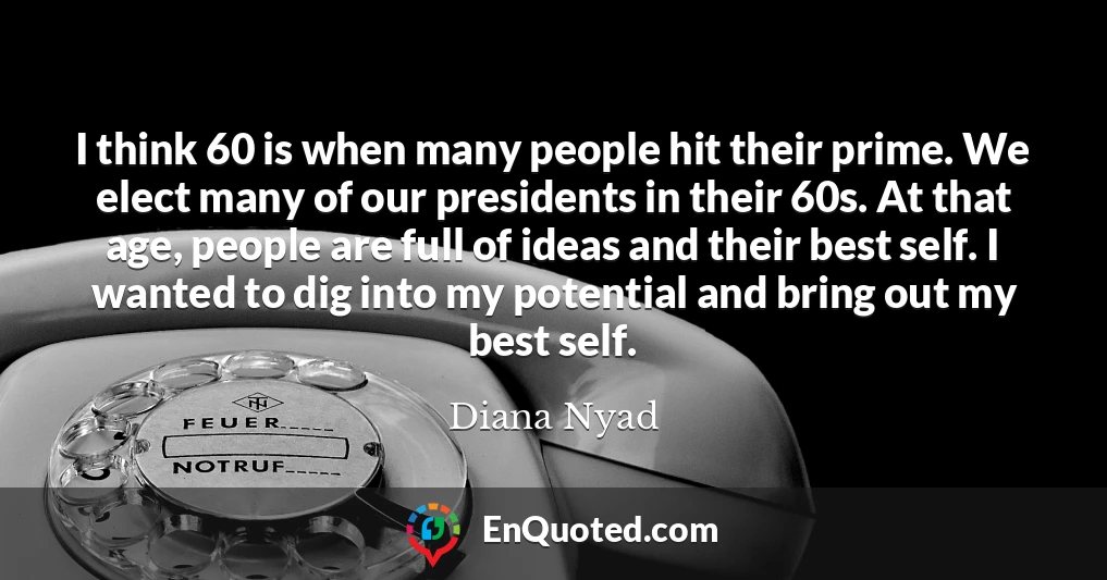 I think 60 is when many people hit their prime. We elect many of our presidents in their 60s. At that age, people are full of ideas and their best self. I wanted to dig into my potential and bring out my best self.