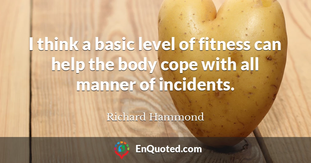 I think a basic level of fitness can help the body cope with all manner of incidents.