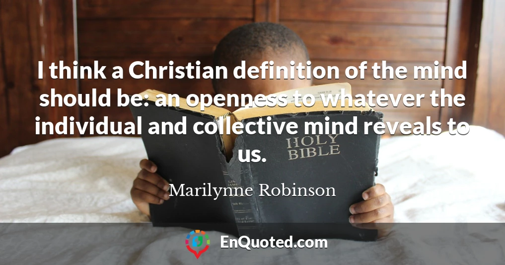 I think a Christian definition of the mind should be: an openness to whatever the individual and collective mind reveals to us.