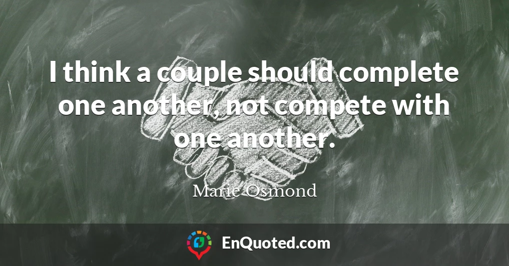 I think a couple should complete one another, not compete with one another.