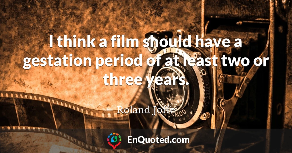 I think a film should have a gestation period of at least two or three years.