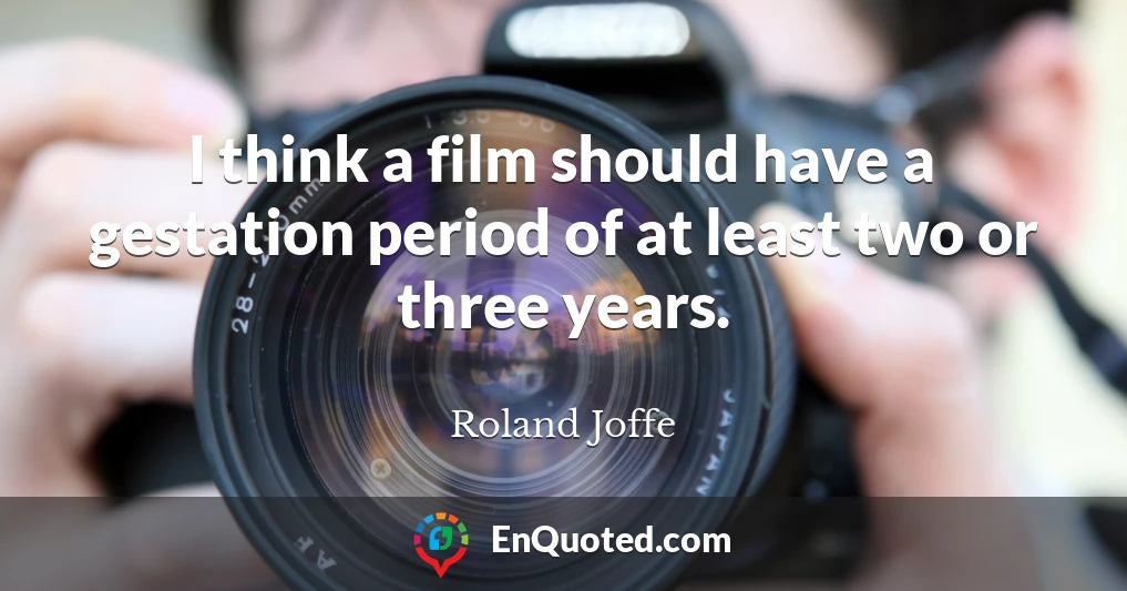 I think a film should have a gestation period of at least two or three years.