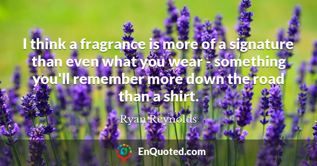 I think a fragrance is more of a signature than even what you wear - something you'll remember more down the road than a shirt.