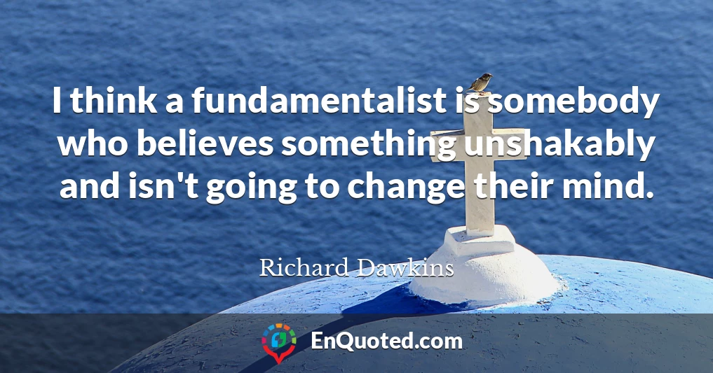 I think a fundamentalist is somebody who believes something unshakably and isn't going to change their mind.
