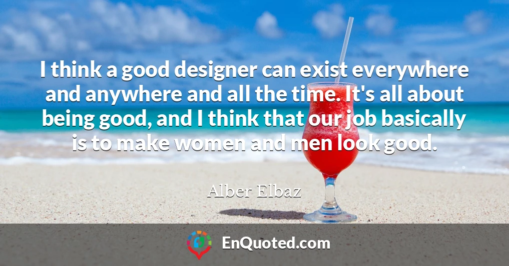 I think a good designer can exist everywhere and anywhere and all the time. It's all about being good, and I think that our job basically is to make women and men look good.