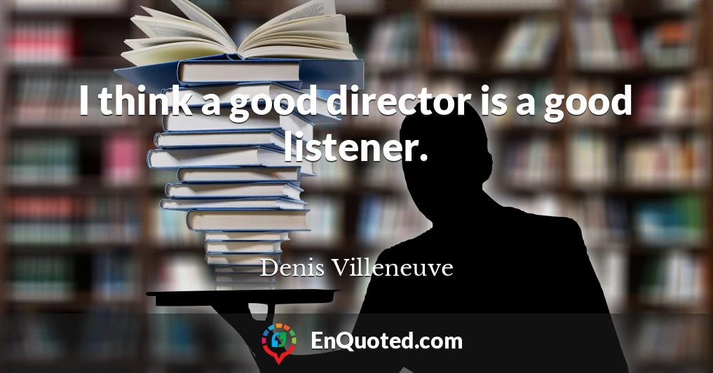 I think a good director is a good listener.