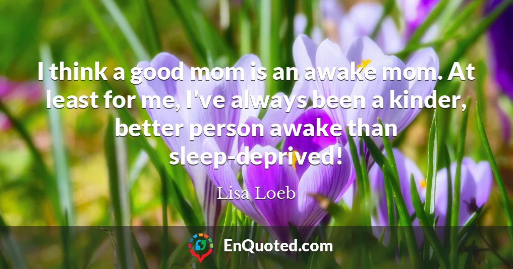 I think a good mom is an awake mom. At least for me, I've always been a kinder, better person awake than sleep-deprived!