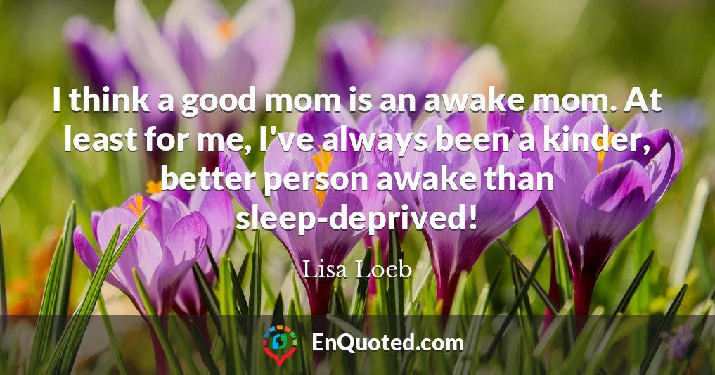 I think a good mom is an awake mom. At least for me, I've always been a kinder, better person awake than sleep-deprived!