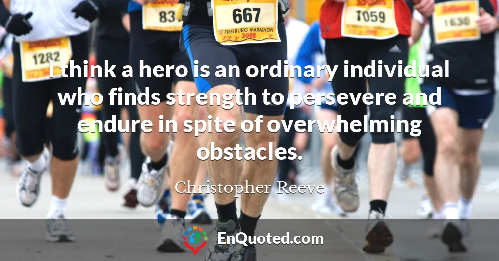 I think a hero is an ordinary individual who finds strength to persevere and endure in spite of overwhelming obstacles.