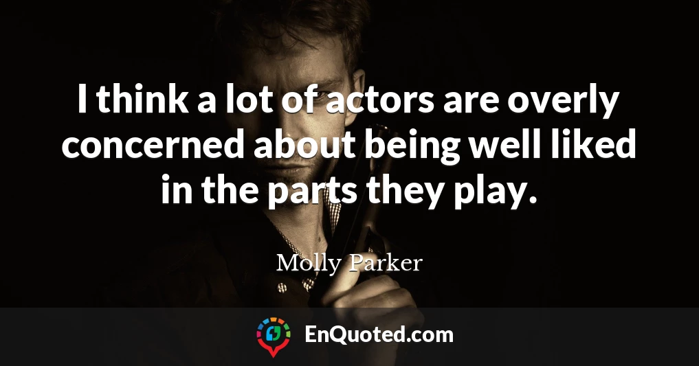 I think a lot of actors are overly concerned about being well liked in the parts they play.