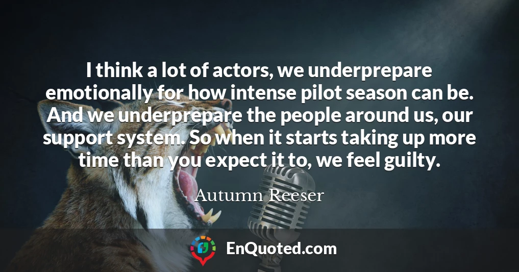 I think a lot of actors, we underprepare emotionally for how intense pilot season can be. And we underprepare the people around us, our support system. So when it starts taking up more time than you expect it to, we feel guilty.