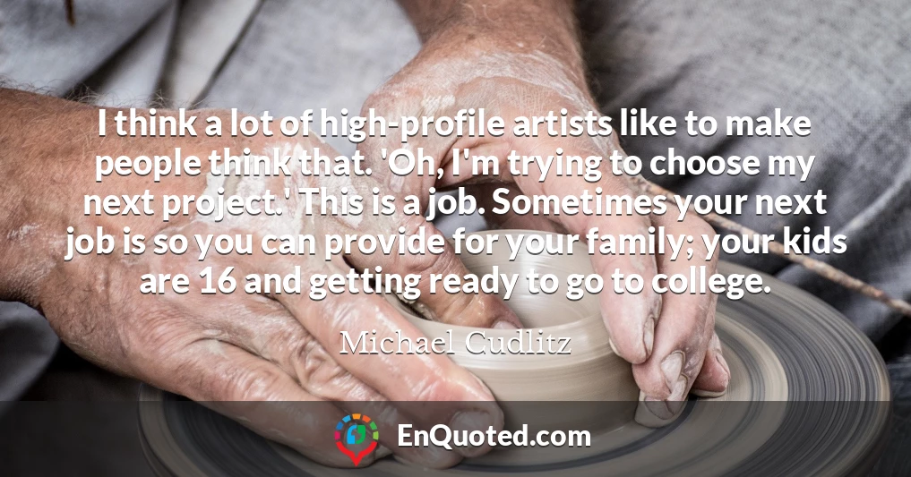 I think a lot of high-profile artists like to make people think that. 'Oh, I'm trying to choose my next project.' This is a job. Sometimes your next job is so you can provide for your family; your kids are 16 and getting ready to go to college.