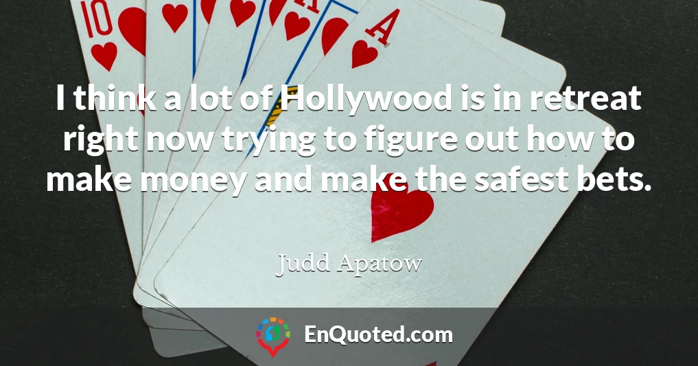 I think a lot of Hollywood is in retreat right now trying to figure out how to make money and make the safest bets.