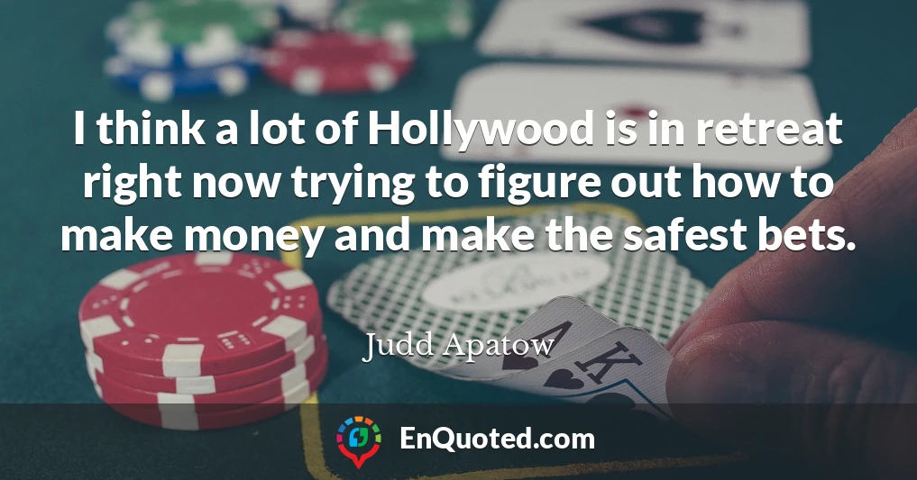 I think a lot of Hollywood is in retreat right now trying to figure out how to make money and make the safest bets.