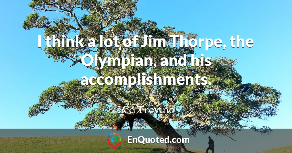 I think a lot of Jim Thorpe, the Olympian, and his accomplishments.