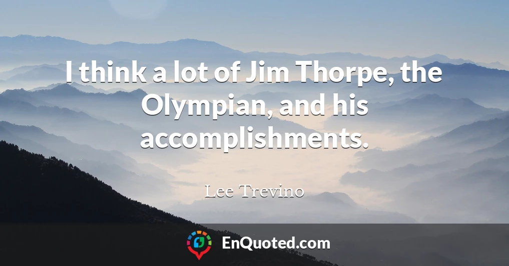 I think a lot of Jim Thorpe, the Olympian, and his accomplishments.